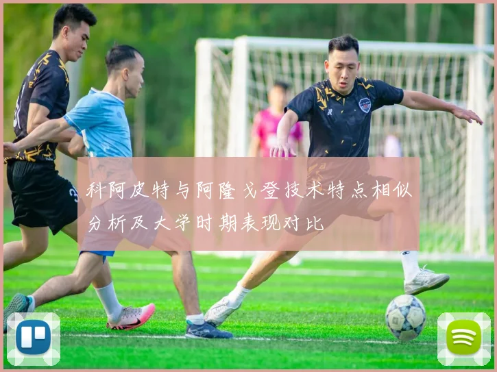 科阿皮特与阿隆戈登技术特点相似分析及大学时期表现对比