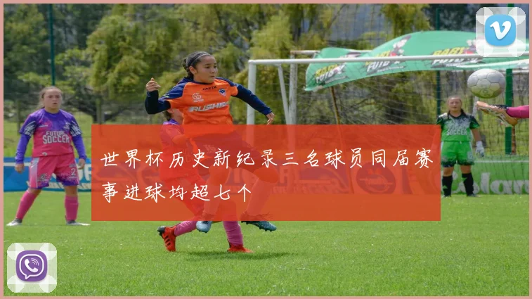 世界杯历史新纪录三名球员同届赛事进球均超七个