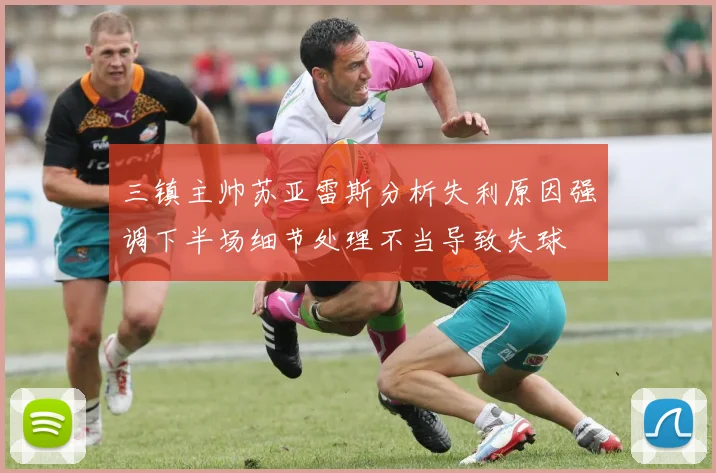 三镇主帅苏亚雷斯分析失利原因强调下半场细节处理不当导致失球