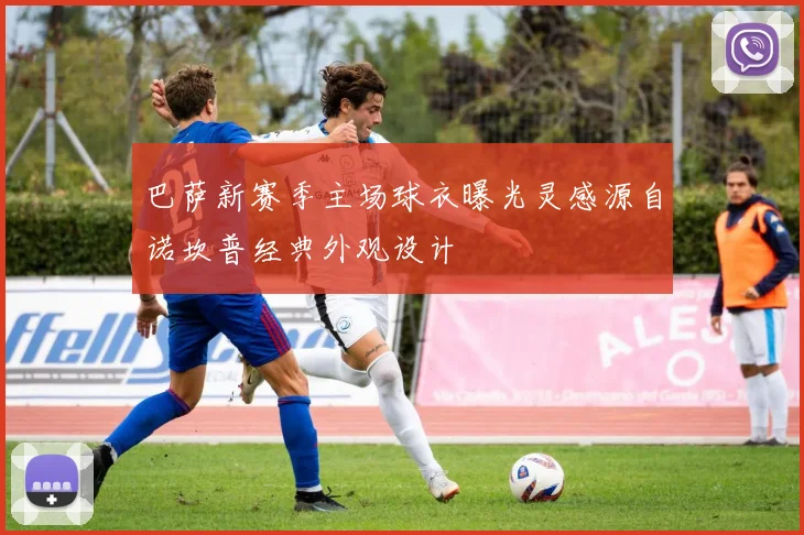 巴萨新赛季主场球衣曝光灵感源自诺坎普经典外观设计