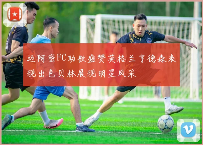 迈阿密FC助教盛赞英格兰亨德森表现出色贝林展现明星风采