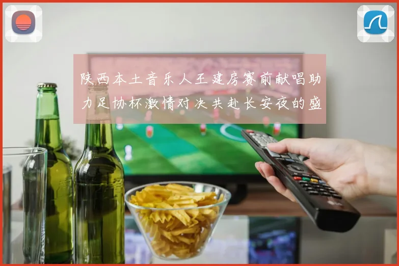 陕西本土音乐人王建房赛前献唱助力足协杯激情对决共赴长安夜的盛宴