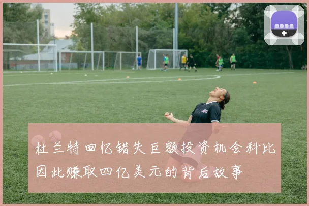 杜兰特回忆错失巨额投资机会科比因此赚取四亿美元的背后故事