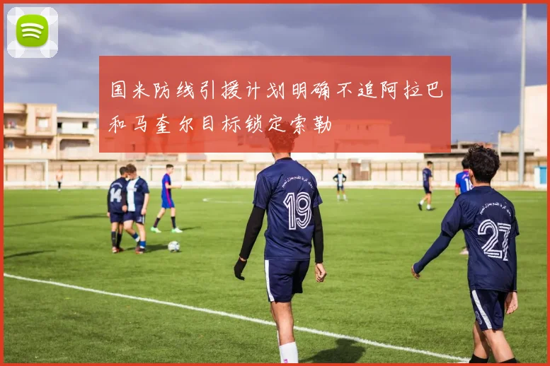 国米防线引援计划明确不追阿拉巴和马奎尔目标锁定索勒