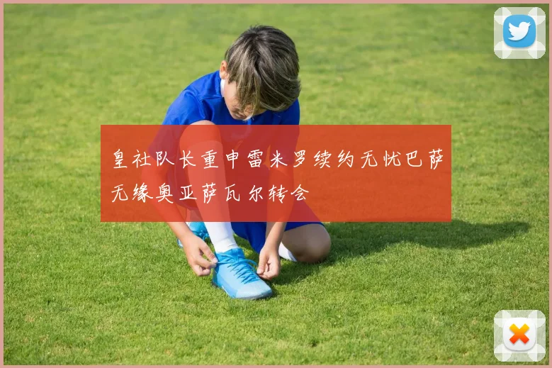 皇社队长重申雷米罗续约无忧巴萨无缘奥亚萨瓦尔转会