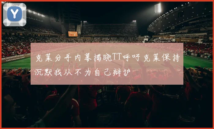 克莱分手内幕揭晓TT呼吁克莱保持沉默我从不为自己辩护