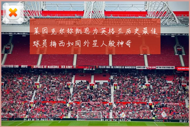 莱因克尔称凯恩为英格兰历史最佳球员梅西如同外星人般神奇