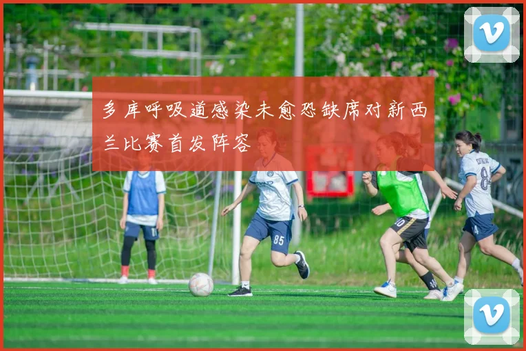 多库呼吸道感染未愈恐缺席对新西兰比赛首发阵容