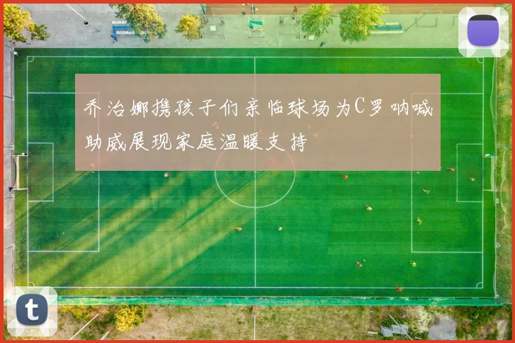 乔治娜携孩子们亲临球场为C罗呐喊助威展现家庭温暖支持