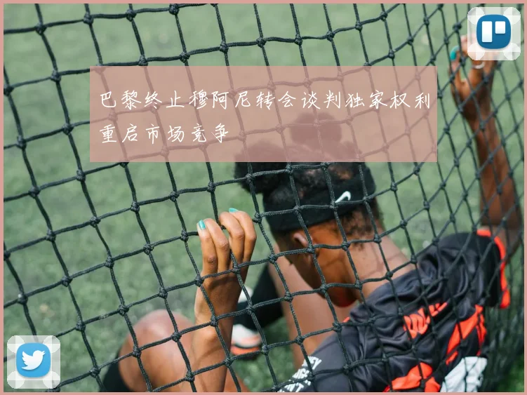 巴黎终止穆阿尼转会谈判独家权利重启市场竞争