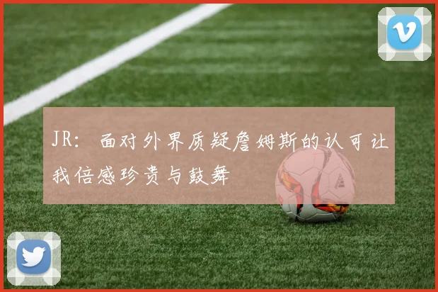 JR：面对外界质疑詹姆斯的认可让我倍感珍贵与鼓舞