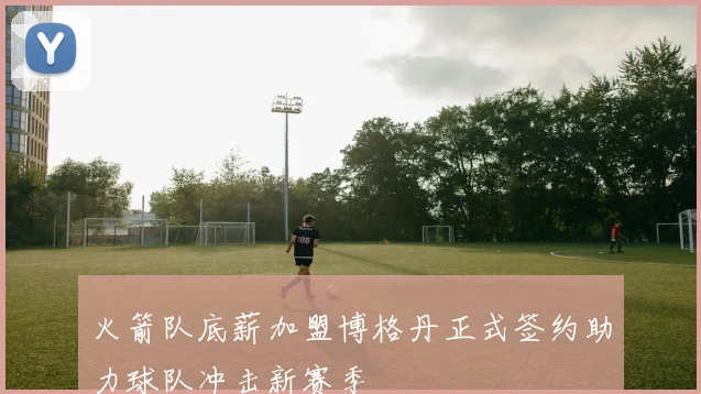 火箭队底薪加盟博格丹正式签约助力球队冲击新赛季
