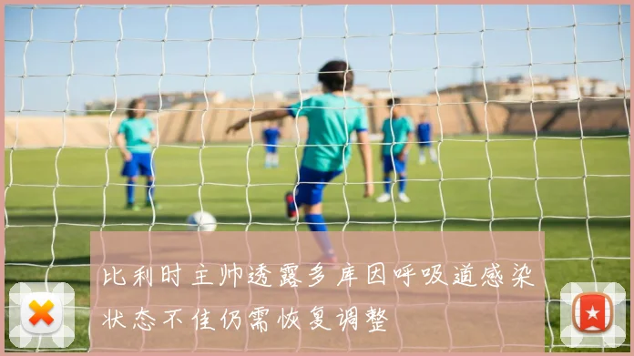 比利时主帅透露多库因呼吸道感染状态不佳仍需恢复调整