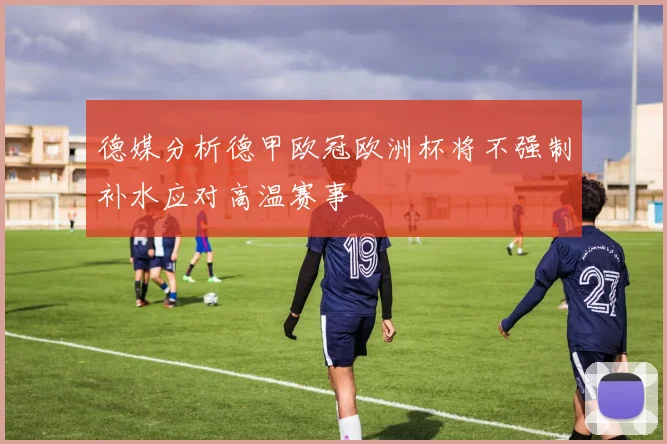 德媒分析德甲欧冠欧洲杯将不强制补水应对高温赛事