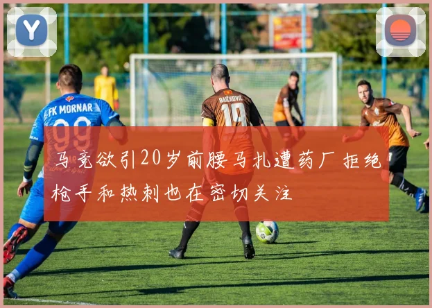 马竞欲引20岁前腰马扎遭药厂拒绝枪手和热刺也在密切关注