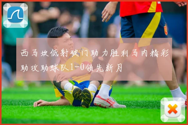 西马坎低射破门助力胜利马内精彩助攻助球队1-0领先新月