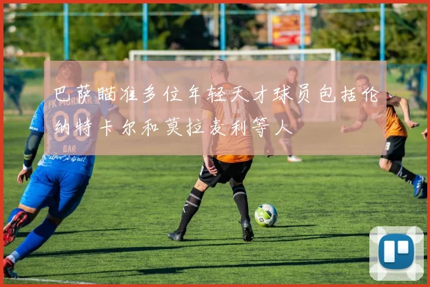 巴萨瞄准多位年轻天才球员包括伦纳特卡尔和莫拉麦利等人