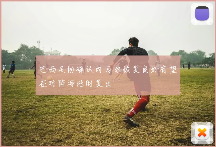 巴西足协确认内马尔恢复良好有望在对阵海地时复出