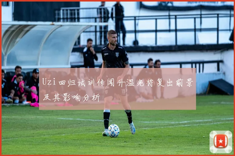Uzi回归试训传闻升温老将复出前景及其影响分析